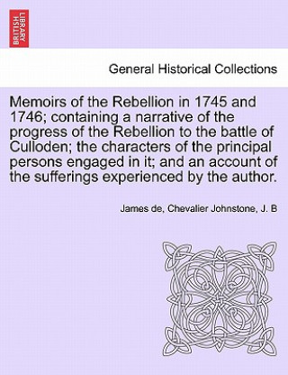 Könyv Memoirs of the Rebellion in 1745 and 1746; Containing a Narrative of the Progress of the Rebellion to the Battle of Culloden Characters of the Princip J B