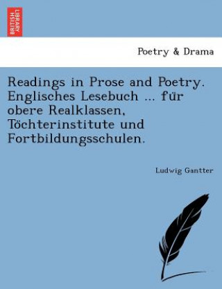 Book Readings in Prose and Poetry. Englisches Lesebuch ... Fu R Obere Realklassen, to Chterinstitute Und Fortbildungsschulen. Ludwig Gantter