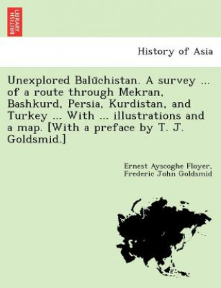 Buch Unexplored Balu&#772;chistan. A survey ... of a route through Mekran, Bashkurd, Persia, Kurdistan, and Turkey ... With ... illustrations and a map. [W Frederic John Goldsmid