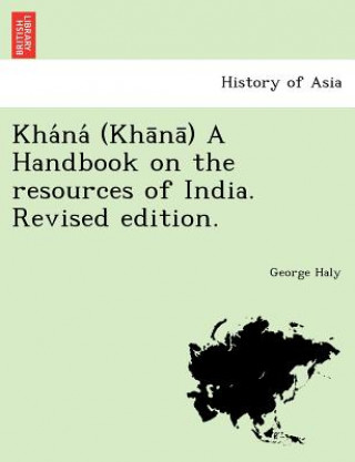 Könyv Kha Na (Kha Na ) a Handbook on the Resources of India. Revised Edition. George Haly