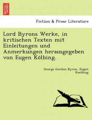 Carte Lord Byrons Werke, in Kritischen Texten Mit Einleitungen Und Anmerkungen Herausgegeben Von Eugen Ko Lbing. Eugen Koelbing