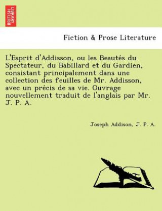 Könyv L'Esprit D'Addisson, Ou Les Beaute S Du Spectateur, Du Babillard Et Du Gardien, Consistant Principalement Dans Une Collection Des Feuilles de Mr. Addi J P A