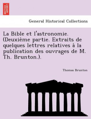 Kniha Bible Et L'Astronomie. (Deuxie Me Partie. Extraits de Quelques Lettres Relatives a la Publication Des Ouvrages de M. Th. Brunton.). Thomas Brunton