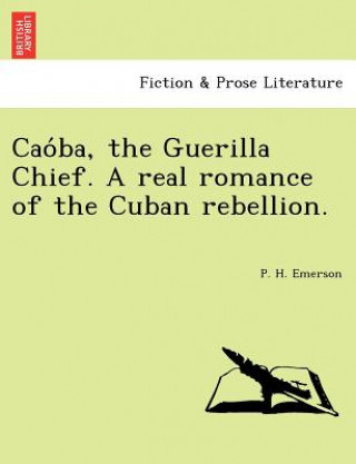 Carte Cao Ba, the Guerilla Chief. a Real Romance of the Cuban Rebellion. P H Emerson