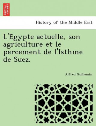 Könyv L'e Gypte Actuelle, Son Agriculture Et Le Percement de L'Isthme de Suez. Alfred Guillemin