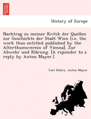 Book Nachtrag zu meiner Kritik der Quellen zur Geschichte der Stadt Wien [i.e. the work thus entitled published by the Alterthumsverein of Vienna]. Zur Abw Anton Mayer