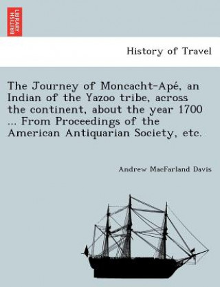 Kniha Journey of Moncacht-Ape&#769;, an Indian of the Yazoo tribe, across the continent, about the year 1700 ... From Proceedings of the American Antiquaria Andrew McFarland Davis