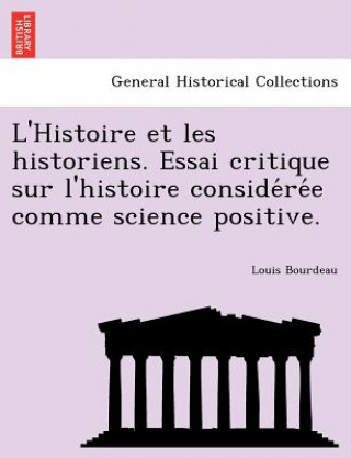Kniha L'Histoire Et Les Historiens. Essai Critique Sur L'Histoire Conside Re E Comme Science Positive. Louis Bourdeau