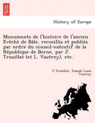 Kniha Monuments de L'Histoire de L'Ancien E Ve Che de Ba Le, Recueillis Et Publie S Par Ordre Du Conseil-Exe Cutif de La Re Publique de Berne, Par J. Trouil Joseph Louis Vautrey