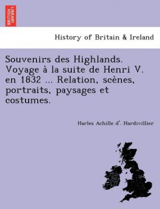 Carte Souvenirs Des Highlands. Voyage a la Suite de Henri V. En 1832 ... Relation, Sce Nes, Portraits, Paysages Et Costumes. Harles Achille D Hardivillier