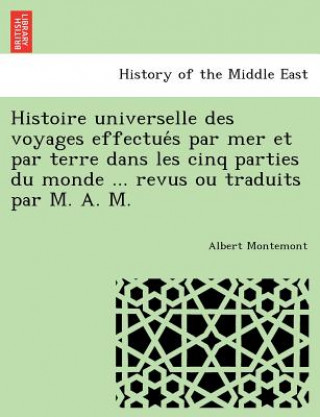 Kniha Histoire Universelle Des Voyages Effectue S Par Mer Et Par Terre Dans Les Cinq Parties Du Monde ... Revus Ou Traduits Par M. A. M. Albert Montemont