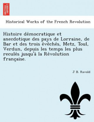 Carte Histoire de Mocratique Et Anecdotique Des Pays de Lorraine, de Bar Et Des Trois E Ve Che S, Metz, Toul, Verdun, Depuis Les Temps Les Plus Recule S Jus J B Ravold