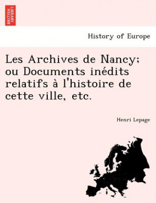 Kniha Les Archives de Nancy; Ou Documents Ine Dits Relatifs A L'Histoire de Cette Ville, Etc. Henri Lepage