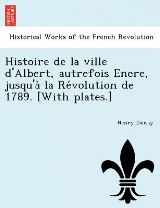 Kniha Histoire de La Ville D'Albert, Autrefois Encre, Jusqu'a La Re Volution de 1789. [With Plates.] Henry Daussy