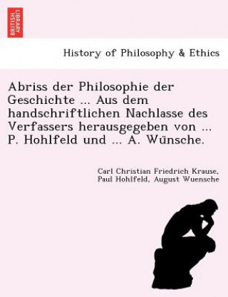 Kniha Abriss Der Philosophie Der Geschichte ... Aus Dem Handschriftlichen Nachlasse Des Verfassers Herausgegeben Von ... P. Hohlfeld Und ... A. Wu Nsche. August Wuensche