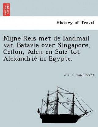 Kniha Mijne Reis Met de Landmail Van Batavia Over Singapore, Ceilon, Aden En Suiz Tot Alexandrie in Egypte. J C F Van Heerdt