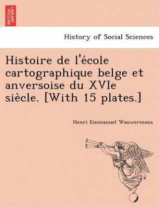 Książka Histoire de L'e Cole Cartographique Belge Et Anversoise Du Xvie Sie Cle. [With 15 Plates.] Henri Emmanuel Wauwermans