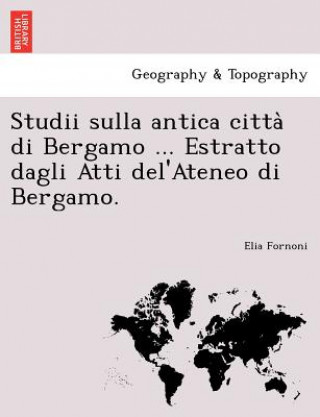 Libro Studii Sulla Antica Citta Di Bergamo ... Estratto Dagli Atti del'Ateneo Di Bergamo. Elia Fornoni