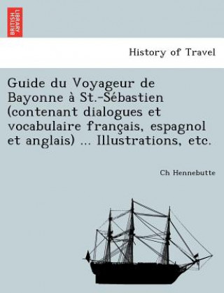 Kniha Guide du Voyageur de Bayonne a  St.-Se bastien (contenant dialogues et vocabulaire franc ais, espagnol et anglais) ... Illustrations, etc. Ch Hennebutte