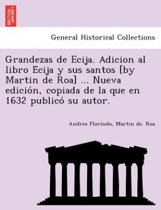 Kniha Grandezas de Ecija. Adicion al libro E&#769;cija y sus santos [by Martin de Roa] ... Nueva edicio&#769;n, copiada de la que en 1632 publico&#769; su a Martin De Roa