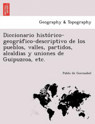 Книга Diccionario histo&#769;rico-geogra&#769;fico-descriptivo de los pueblos, valles, partidos, alcaldias y uniones de Guipuzcoa, etc. Pablo De Gorosabel