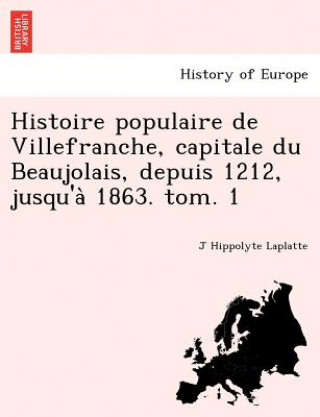 Książka Histoire Populaire de Villefranche, Capitale Du Beaujolais, Depuis 1212, Jusqu'a 1863. Tom. 1 J Hippolyte Laplatte