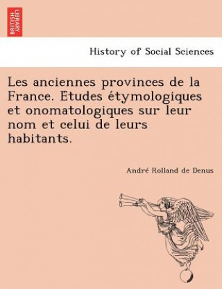 Kniha Les Anciennes Provinces de La France. E Tudes E Tymologiques Et Onomatologiques Sur Leur Nom Et Celui de Leurs Habitants. Andre Rolland De Denus