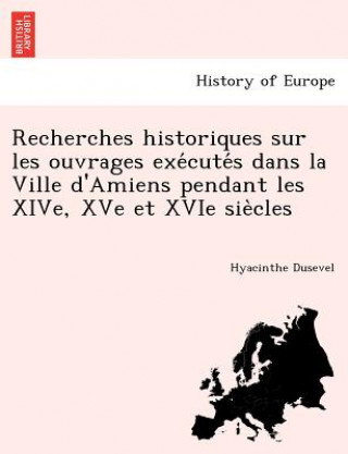 Książka Recherches historiques sur les ouvrages exe cute s dans la Ville d'Amiens pendant les XIVe, XVe et XVIe sie cles Hyacinthe Dusevel