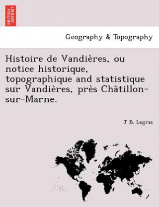 Carte Histoire de Vandie Res, Ou Notice Historique, Topographique and Statistique Sur Vandie Res, Pre S Cha Tillon-Sur-Marne. J B Legras