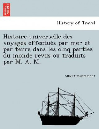 Kniha Histoire Universelle Des Voyages Effectue S Par Mer Et Par Terre Dans Les Cinq Parties Du Monde Revus Ou Traduits Par M. A. M. Albert Montemont