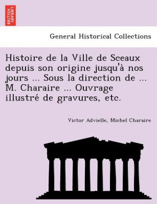 Książka Histoire de la Ville de Sceaux depuis son origine jusqu'a&#768; nos jours ... Sous la direction de ... M. Charaire ... Ouvrage illustre&#769; de gravu Michel Charaire