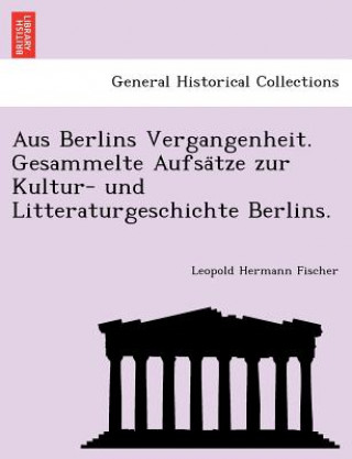Carte Aus Berlins Vergangenheit. Gesammelte Aufsa&#776;tze zur Kultur- und Litteraturgeschichte Berlins. Leopold Hermann Fischer