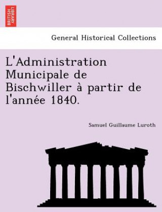 Könyv L'Administration Municipale de Bischwiller a Partir de L'Anne E 1840. Samuel Guillaume Luroth