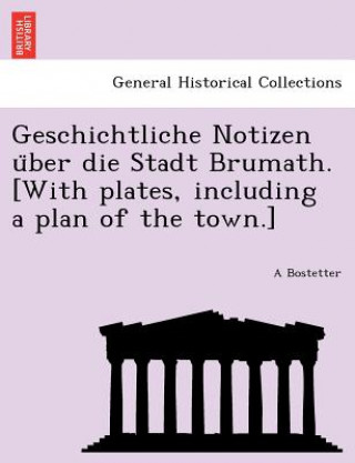 Könyv Geschichtliche Notizen U Ber Die Stadt Brumath. [With Plates, Including a Plan of the Town.] A Bostetter