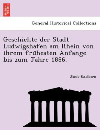 Kniha Geschichte Der Stadt Ludwigshafen Am Rhein Von Ihrem Fru Hesten Anfange Bis Zum Jahre 1886. Jacob Esselborn