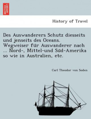 Kniha Des Auswanderers Schutz Diesseits Und Jenseits Des Oceans. Wegweiser Fu R Auswanderer Nach ... Nord-, Mittel-Und Su D-Amerika So Wie in Australien, Et Carl Theodor Von Soden