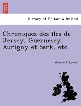 Könyv Chroniques Des I Les de Jersey, Guernesey, Aurigny Et Sark, Etc. George S Syvret