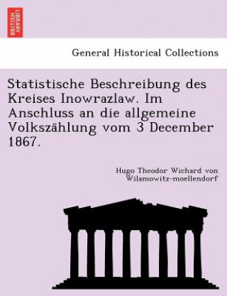 Kniha Statistische Beschreibung Des Kreises Inowrazlaw. Im Anschluss an Die Allgemeine Volksza Hlung Vom 3 December 1867. Hugo Theodor Wic Wilamowitz-Moellendorf