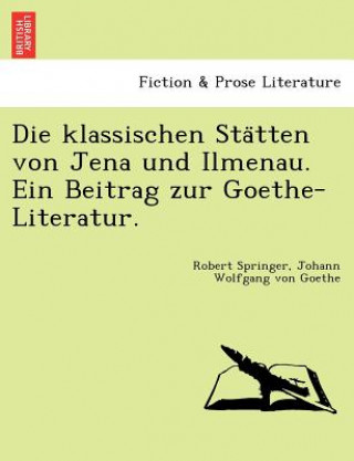 Kniha Klassischen Sta Tten Von Jena Und Ilmenau. Ein Beitrag Zur Goethe-Literatur. Johann Wolfgang von Goethe