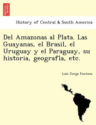 Kniha Del Amazonas al Plata. Las Guayanas, el Brasil, el Uruguay y el Paraguay, su historia, geografi&#769;a, etc. Luis Jorge Fontana