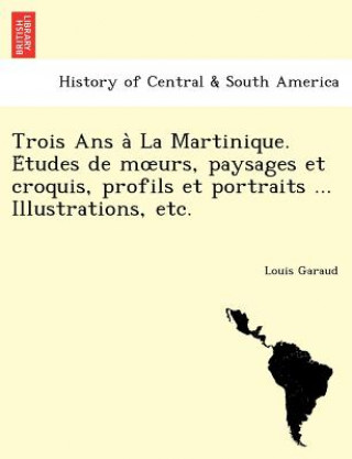 Kniha Trois ANS a la Martinique. E Tudes de M Urs, Paysages Et Croquis, Profils Et Portraits ... Illustrations, Etc. Louis Garaud