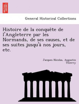 Kniha Histoire de La Conque Te de L'Angleterre Par Les Normands, de Ses Causes, Et de Ses Suites Jusqu'a Nos Jours, Etc. Jacques Nicolas Augustin Thierry