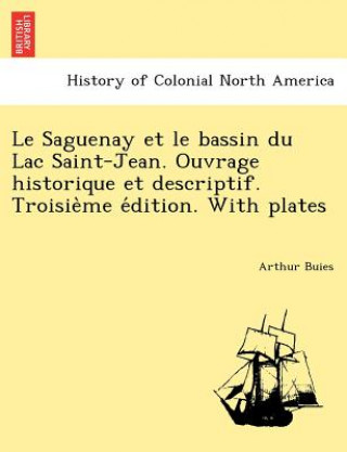 Könyv Saguenay Et Le Bassin Du Lac Saint-Jean. Ouvrage Historique Et Descriptif. Troisie Me E Dition. with Plates Arthur Buies