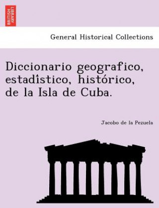 Book Diccionario geografico, estadi&#769;stico, histo&#769;rico, de la Isla de Cuba. Jacobo De La Pezuela