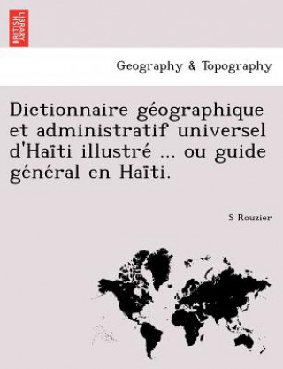 Kniha Dictionnaire GE Ographique Et Administratif Universel D'Hai Ti Illustre ... Ou Guide GE Ne Ral En Hai Ti. S Rouzier