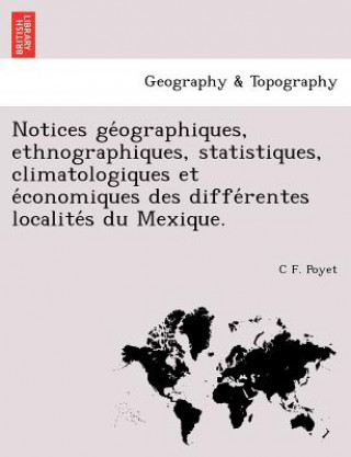 Kniha Notices GE Ographiques, Ethnographiques, Statistiques, Climatologiques Et E Conomiques Des Diffe Rentes Localite S Du Mexique. C F Poyet