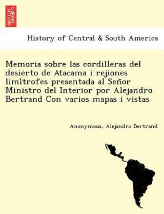 Könyv Memoria sobre las cordilleras del desierto de Atacama i rejiones limi&#769;trofes presentada al Sen&#771;or Ministro del Interior por Alejandro Bertra Alejandro Bertrand