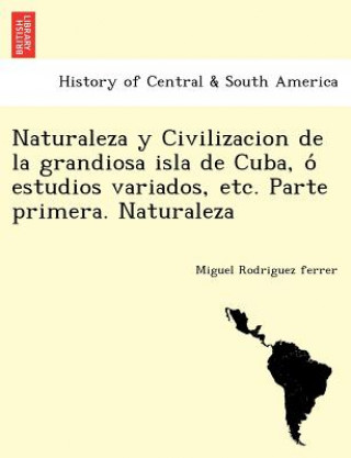 Libro Naturaleza y Civilizacion de la grandiosa isla de Cuba, o&#769; estudios variados, etc. Parte primera. Naturaleza Miguel Rodriguez Ferrer