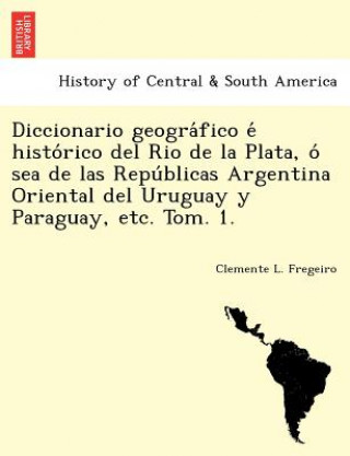 Kniha Diccionario geogra fico e  histo rico del Rio de la Plata, o  sea de las Repu blicas Argentina Oriental del Uruguay y Paraguay, etc. Tom. 1. Clemente L Fregeiro