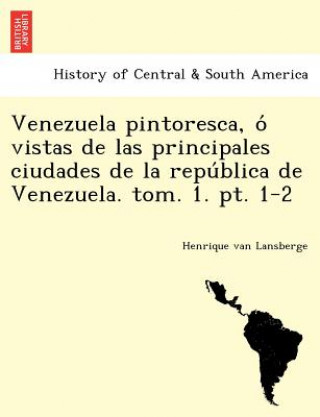 Carte Venezuela pintoresca, o&#769; vistas de las principales ciudades de la repu&#769;blica de Venezuela. tom. 1. pt. 1-2 Henrique Van Lansberge